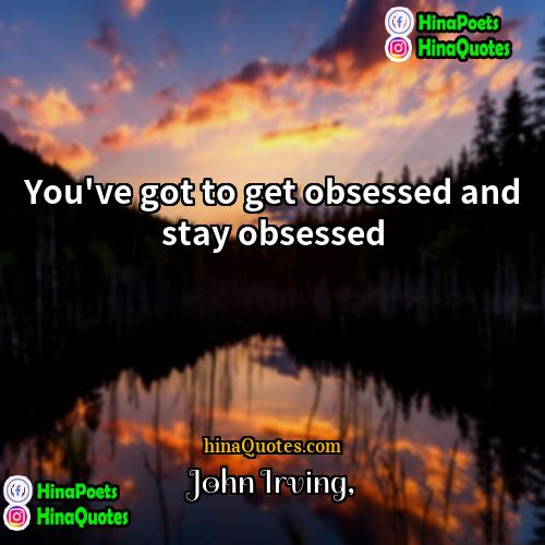 John Irving Quotes | You've got to get obsessed and stay